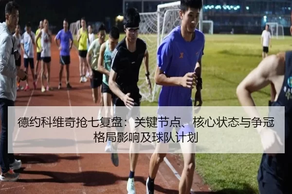 德约科维奇抢七复盘：关键节点、核心状态与争冠格局影响及球队计划