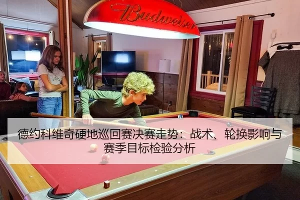 德约科维奇硬地巡回赛决赛走势：战术、轮换影响与赛季目标检验分析