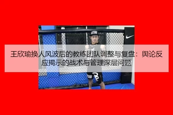 王欣瑜换人风波后的教练团队调整与复盘：舆论反应揭示的战术与管理深层问题